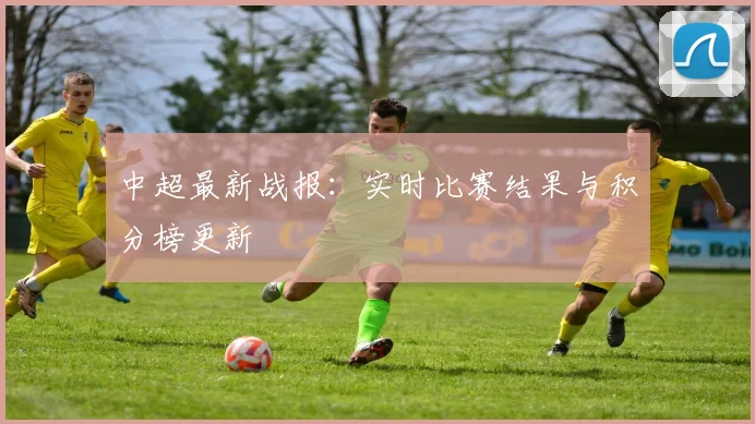 中超最新战报：实时比赛结果与积分榜更新