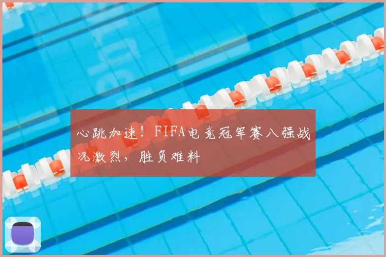 心跳加速！FIFA电竞冠军赛八强战况激烈，胜负难料