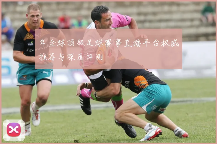 年全球顶级足球赛事直播平台权威推荐与深度评测