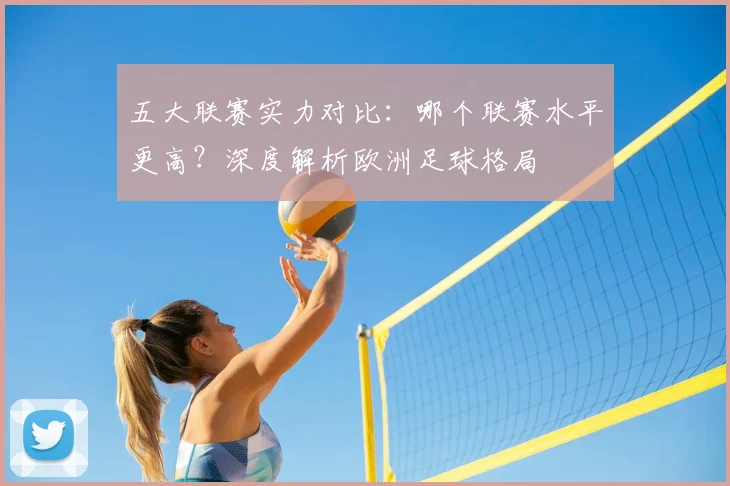 五大联赛实力对比:哪个联赛水平更高?深度解析欧洲足球格局