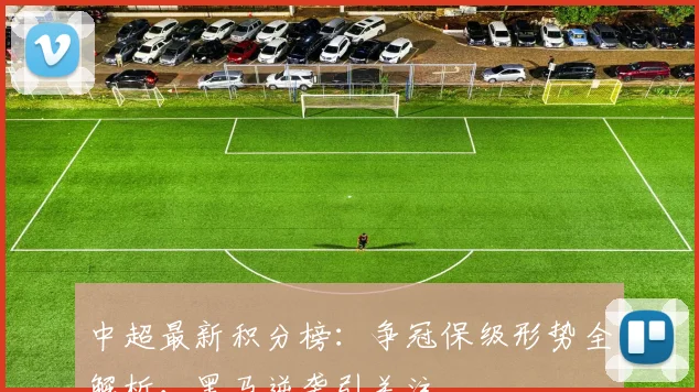 中超最新积分榜:争冠保级形势全解析,黑马逆袭引关注