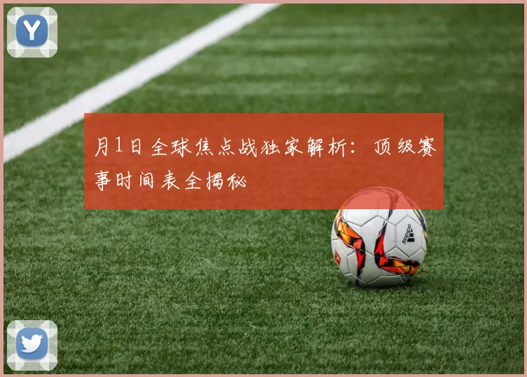 月1日全球焦点战独家解析:顶级赛事时间表全揭秘