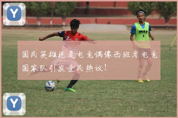 国民英雄还是电竞偶像西班牙电竞国家队引发全民热议！