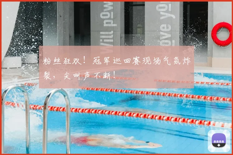 粉丝狂欢！冠军巡回赛现场气氛炸裂，尖叫声不断！