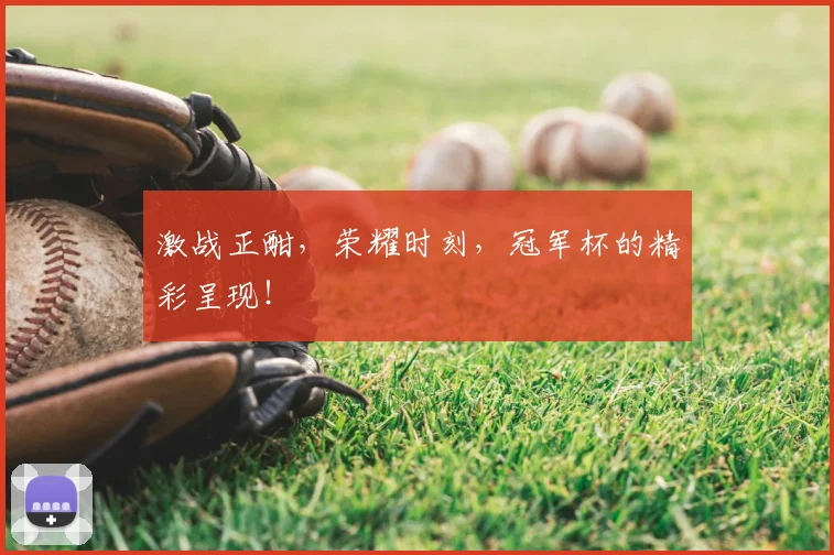 激战正酣,荣耀时刻,冠军杯的精彩呈现!