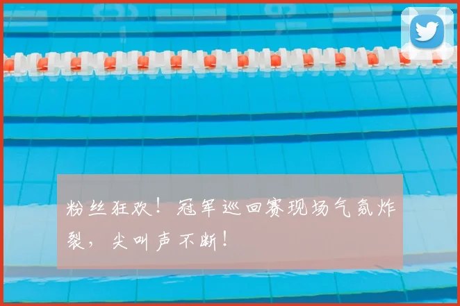 粉丝狂欢！冠军巡回赛现场气氛炸裂，尖叫声不断！