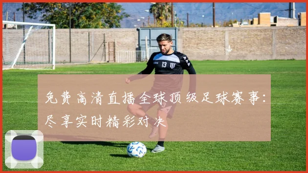免费高清直播全球顶级足球赛事:尽享实时精彩对决
