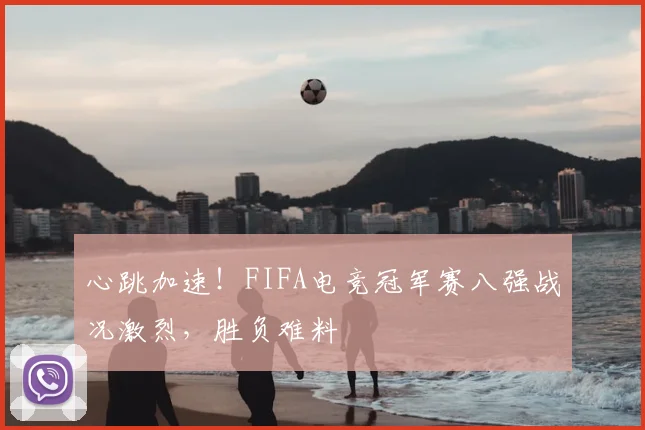 心跳加速!FIFA电竞冠军赛八强战况激烈,胜负难料
