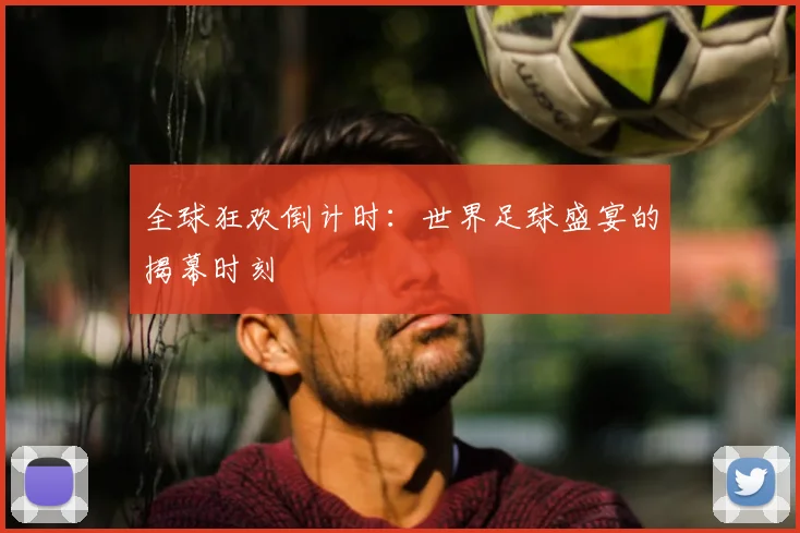 全球狂欢倒计时:世界足球盛宴的揭幕时刻