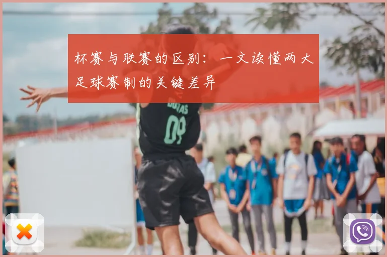 杯赛与联赛的区别:一文读懂两大足球赛制的关键差异