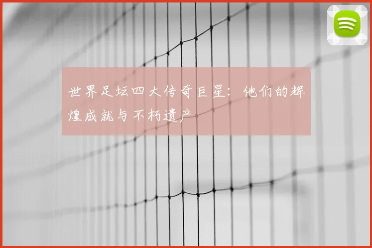 世界足坛四大传奇巨星：他们的辉煌成就与不朽遗产