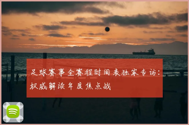 足球赛事全赛程时间表独家专访：权威解读年度焦点战