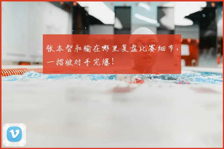 张本智和输在哪里复盘比赛细节,一招被对手完爆!