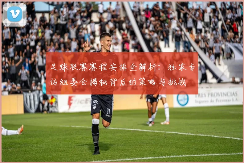足球联赛赛程安排全解析:独家专访组委会揭秘背后的策略与挑战