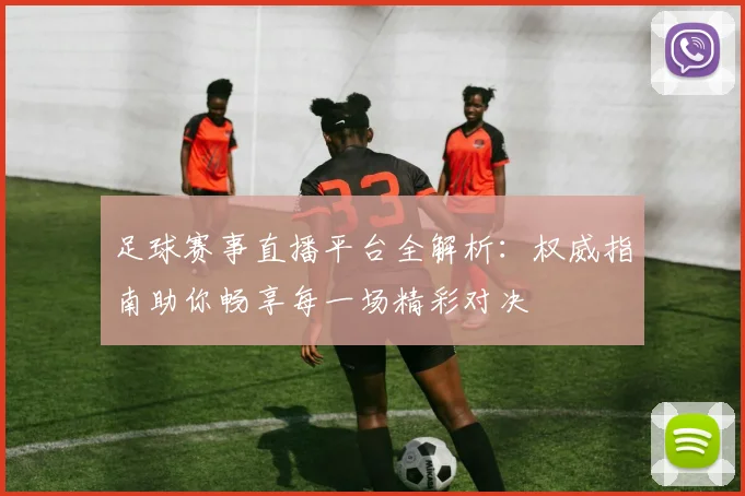 足球赛事直播平台全解析：权威指南助你畅享每一场精彩对决