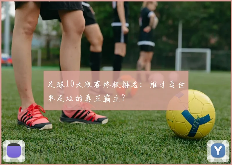 足球10大联赛终极排名:谁才是世界足坛的真正霸主?